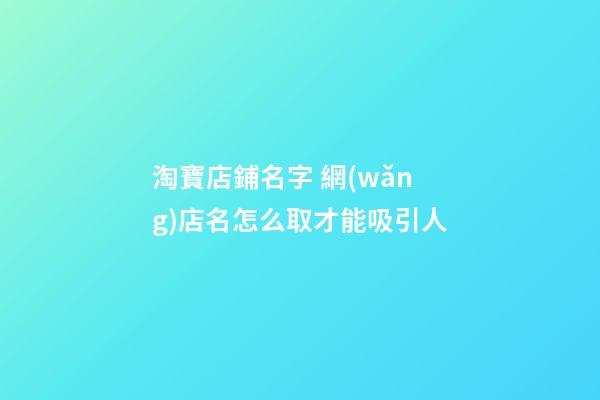 淘寶店鋪名字 網(wǎng)店名怎么取才能吸引人